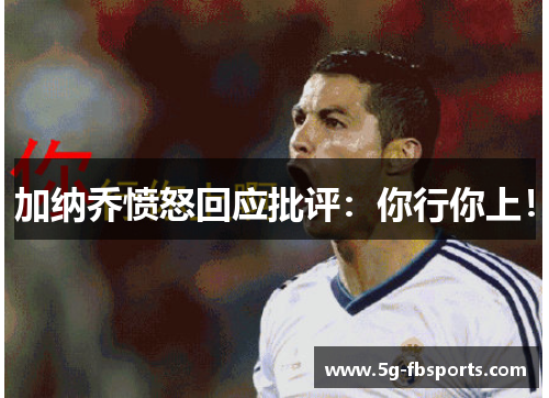 加纳乔愤怒回应批评：你行你上！