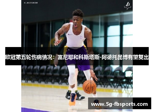 欧冠第五轮伤病情况：富尼耶和科斯塔斯-阿德托昆博有望复出