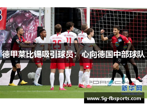 德甲莱比锡吸引球员：心向德国中部球队