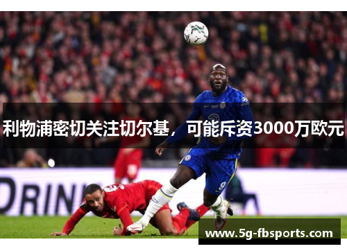 利物浦密切关注切尔基，可能斥资3000万欧元