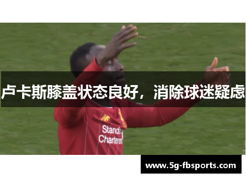 卢卡斯膝盖状态良好，消除球迷疑虑